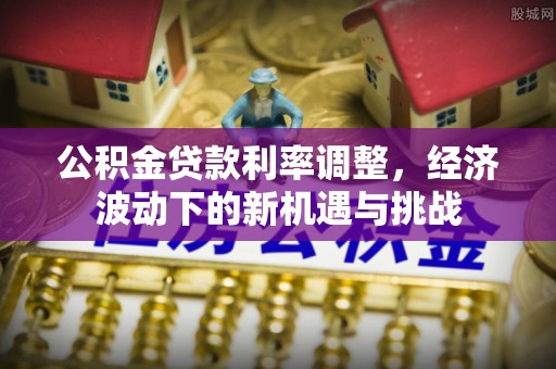 彭阳公积金贷款利率调整，经济波动下的新机遇与挑战