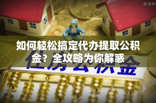 彭阳如何轻松搞定代办提取公积金？全攻略为你解惑