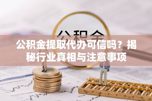 彭阳公积金提取代办可信吗？揭秘行业真相与注意事项