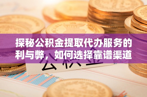 彭阳探秘公积金提取代办服务的利与弊，如何选择靠谱渠道？