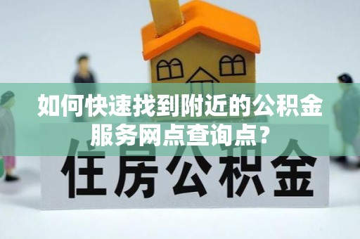 彭阳如何快速找到附近的公积金服务网点查询点？