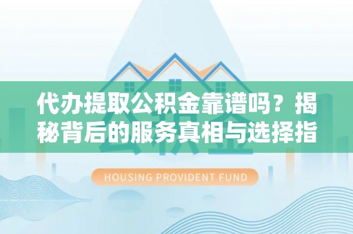 彭阳代办提取公积金靠谱吗？揭秘背后的服务真相与选择指南