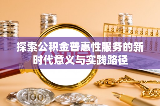 彭阳探索公积金普惠性服务的新时代意义与实践路径
