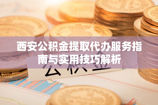 彭阳西安公积金提取代办服务指南与实用技巧解析