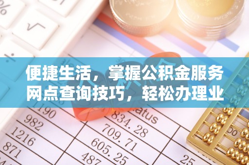 彭阳便捷生活，掌握公积金服务网点查询技巧，轻松办理业务