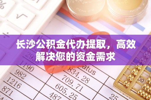 彭阳长沙公积金代办提取，高效解决您的资金需求