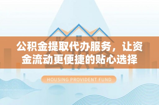 彭阳公积金提取代办服务，让资金流动更便捷的贴心选择