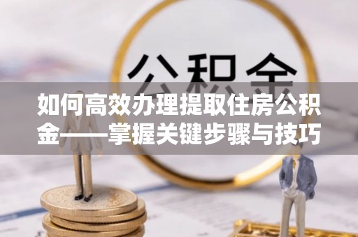 彭阳如何高效办理提取住房公积金——掌握关键步骤与技巧