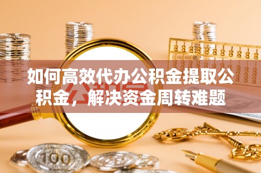 彭阳如何高效代办公积金提取公积金，解决资金周转难题