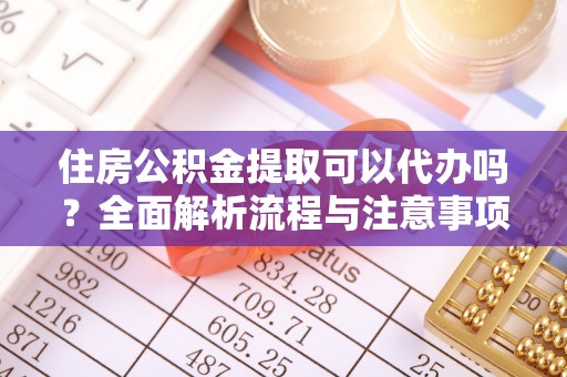 彭阳住房公积金提取可以代办吗？全面解析流程与注意事项