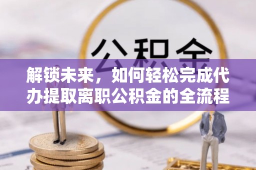 彭阳解锁未来，如何轻松完成代办提取离职公积金的全流程