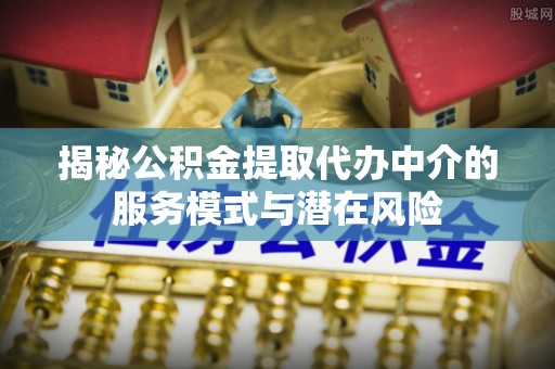 彭阳揭秘公积金提取代办中介的服务模式与潜在风险