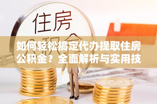 彭阳如何轻松搞定代办提取住房公积金？全面解析与实用技巧