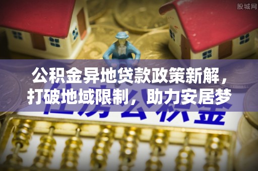 彭阳公积金异地贷款政策新解，打破地域限制，助力安居梦想