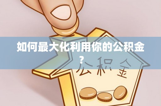 彭阳如何最大化利用你的公积金？