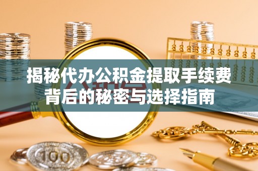 彭阳揭秘代办公积金提取手续费背后的秘密与选择指南