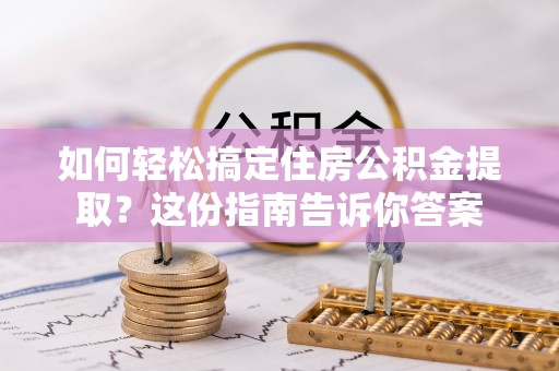 彭阳如何轻松搞定住房公积金提取？这份指南告诉你答案