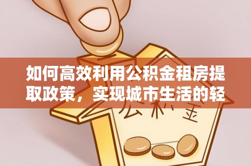彭阳如何高效利用公积金租房提取政策，实现城市生活的轻松负担