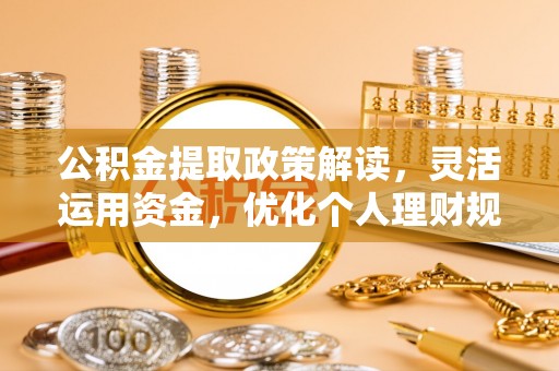 彭阳公积金提取政策解读，灵活运用资金，优化个人理财规划
