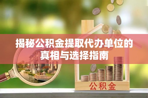 彭阳揭秘公积金提取代办单位的真相与选择指南