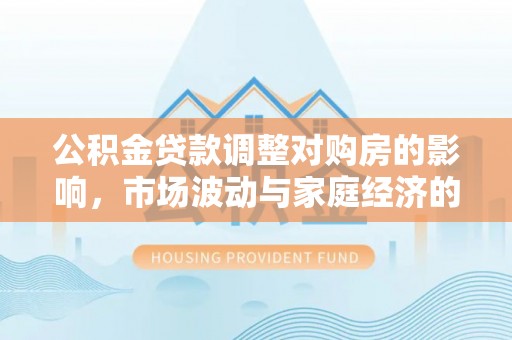 彭阳公积金贷款调整对购房的影响，市场波动与家庭经济的新考量