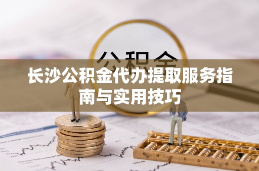 彭阳长沙公积金代办提取服务指南与实用技巧