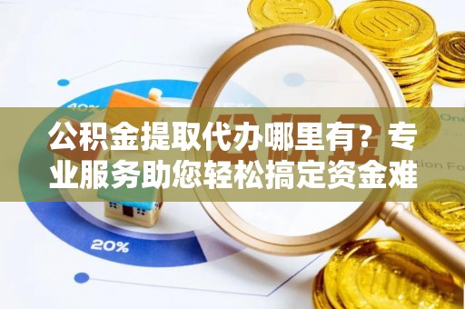 彭阳公积金提取代办哪里有？专业服务助您轻松搞定资金难题
