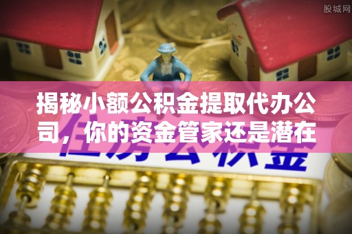 彭阳揭秘小额公积金提取代办公司，你的资金管家还是潜在风险？