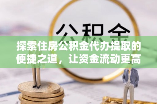 彭阳探索住房公积金代办提取的便捷之道，让资金流动更高效