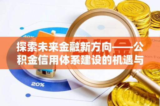 彭阳探索未来金融新方向——公积金信用体系建设的机遇与挑战