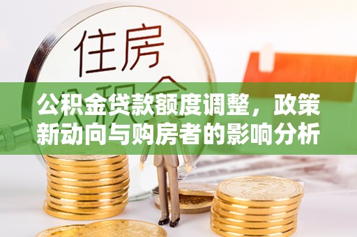 彭阳公积金贷款额度调整，政策新动向与购房者的影响分析