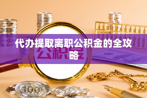 彭阳代办提取离职公积金的全攻略