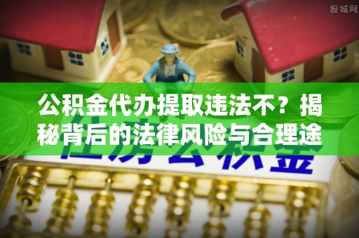 彭阳公积金代办提取违法不？揭秘背后的法律风险与合理途径