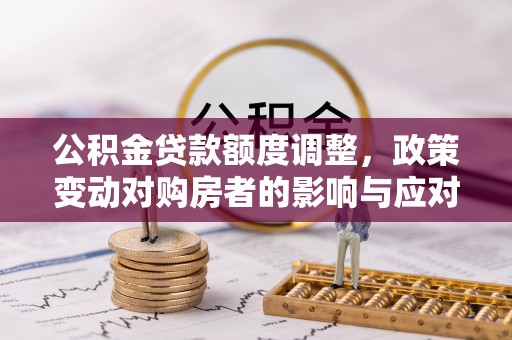 彭阳公积金贷款额度调整，政策变动对购房者的影响与应对策略