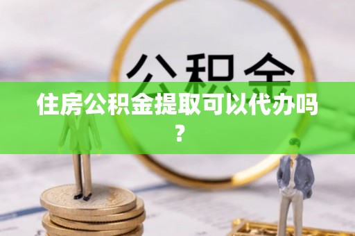彭阳住房公积金提取可以代办吗？