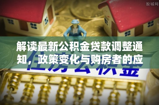 彭阳解读最新公积金贷款调整通知，政策变化与购房者的应对策略