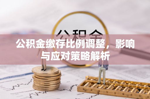 彭阳公积金缴存比例调整，影响与应对策略解析