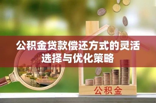 彭阳公积金贷款偿还方式的灵活选择与优化策略