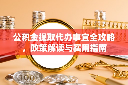 彭阳公积金提取代办事宜全攻略，政策解读与实用指南