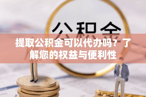 彭阳提取公积金可以代办吗？了解您的权益与便利性