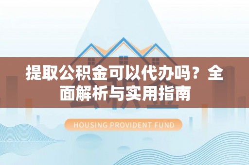 彭阳提取公积金可以代办吗？全面解析与实用指南