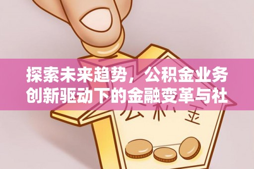 彭阳探索未来趋势，公积金业务创新驱动下的金融变革与社会价值