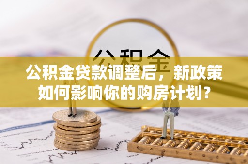 彭阳公积金贷款调整后，新政策如何影响你的购房计划？