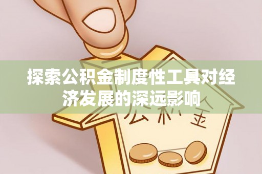 彭阳探索公积金制度性工具对经济发展的深远影响