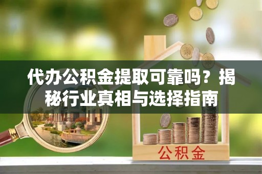 彭阳代办公积金提取可靠吗？揭秘行业真相与选择指南