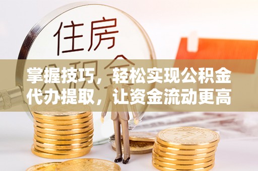 彭阳掌握技巧，轻松实现公积金代办提取，让资金流动更高效