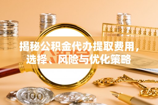 彭阳揭秘公积金代办提取费用，选择、风险与优化策略