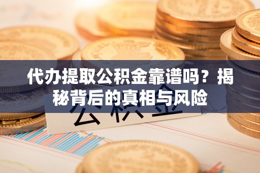 彭阳代办提取公积金靠谱吗？揭秘背后的真相与风险