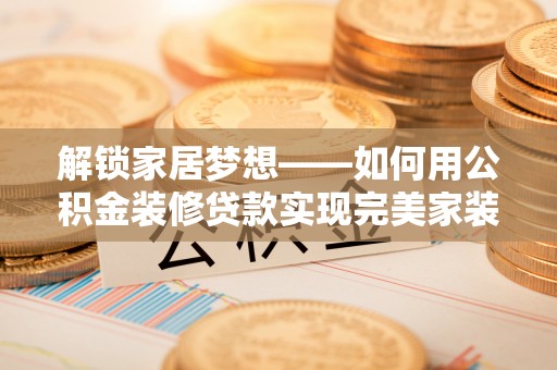 彭阳解锁家居梦想——如何用公积金装修贷款实现完美家装