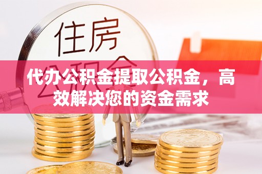 彭阳代办公积金提取公积金，高效解决您的资金需求